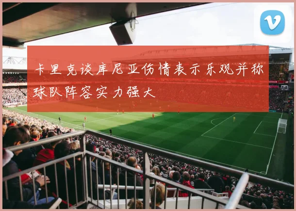 卡里克谈库尼亚伤情表示乐观并称球队阵容实力强大