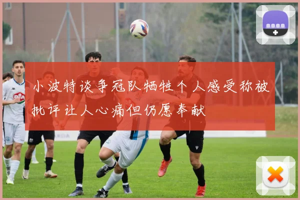 小波特谈争冠队牺牲个人感受称被批评让人心痛但仍愿奉献