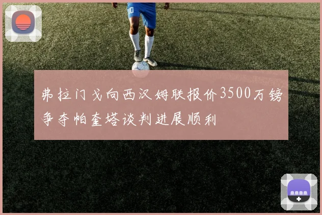 弗拉门戈向西汉姆联报价3500万镑争夺帕奎塔谈判进展顺利