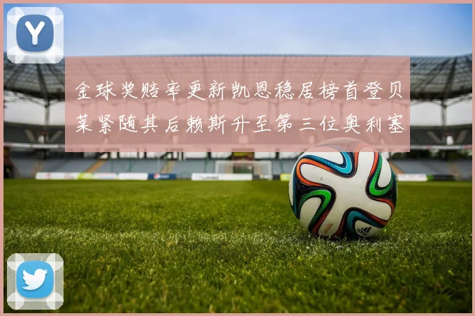 金球奖赔率更新凯恩稳居榜首登贝莱紧随其后赖斯升至第三位奥利塞排名下滑至第四